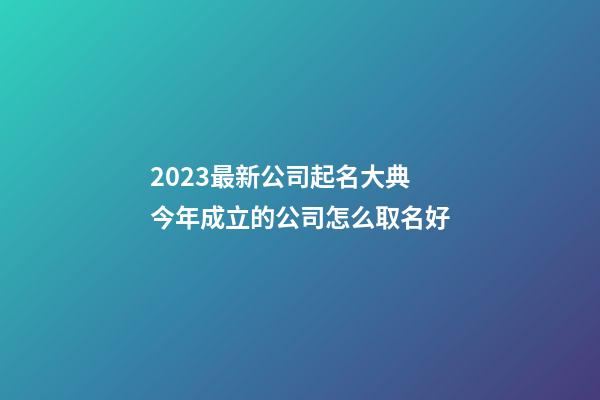 2023最新公司起名大典 今年成立的公司怎么取名好-第1张-公司起名-玄机派